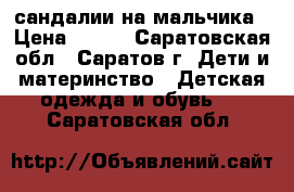 сандалии на мальчика › Цена ­ 510 - Саратовская обл., Саратов г. Дети и материнство » Детская одежда и обувь   . Саратовская обл.